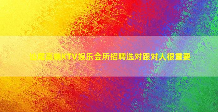 汕尾高端KTV娱乐会所招聘选对跟对人很重要